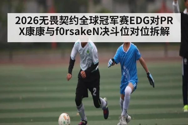 2026无畏契约全球冠军赛EDG对PRX康康与f0rsakeN决斗位对位拆解